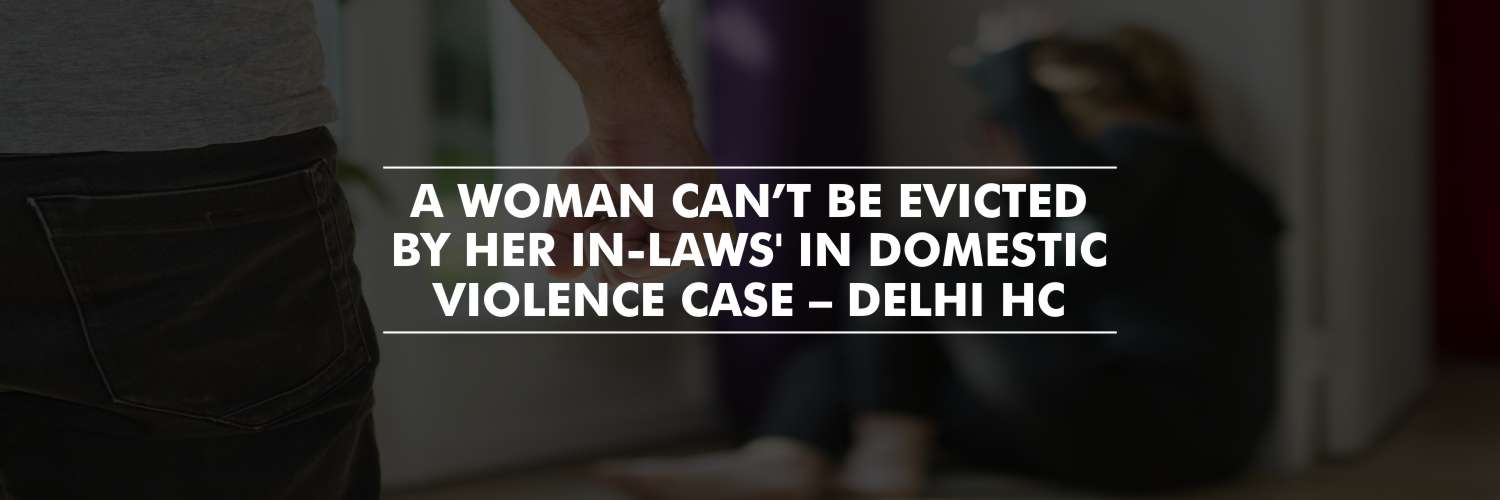 A woman can’t be evicted for the shared household during the pendency of DV case – Delhi High Court