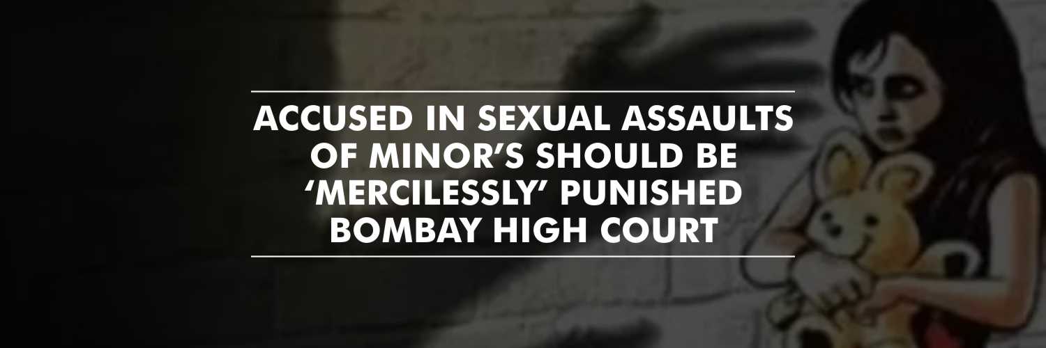 Accused involved in sexual assaults of minor’s should be ‘mercilessly’ punished – Bombay HC