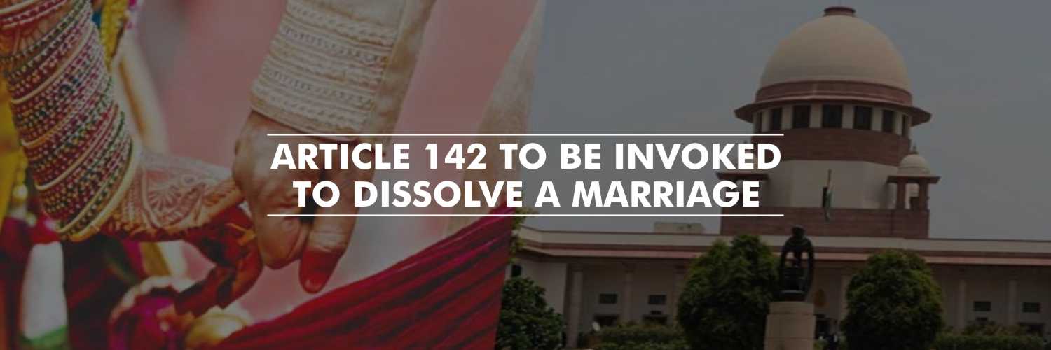 Article 142 to Dissolve a Marriage Which Has Irretrievable Broken Down – Supreme Court