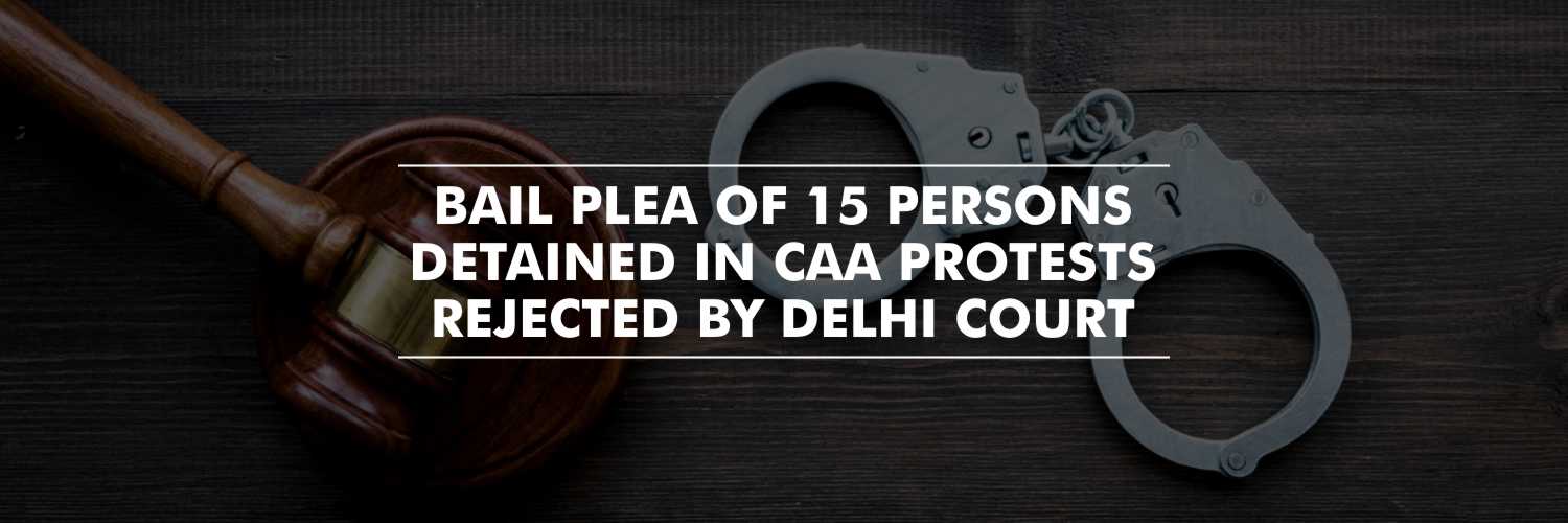 Delhi Court rejected the bail plea of 15 persons arrested in anti CAA protests