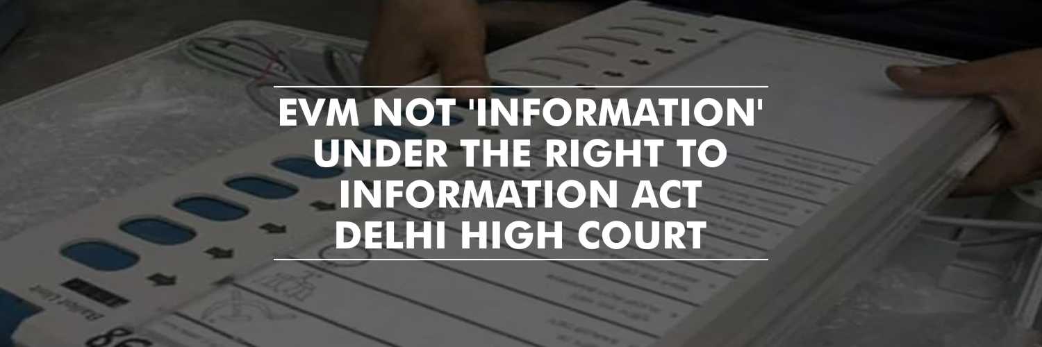 Electronic Voting Machines Cannot be Considered as ‘Information’ Under RTI Act – Delhi High Court