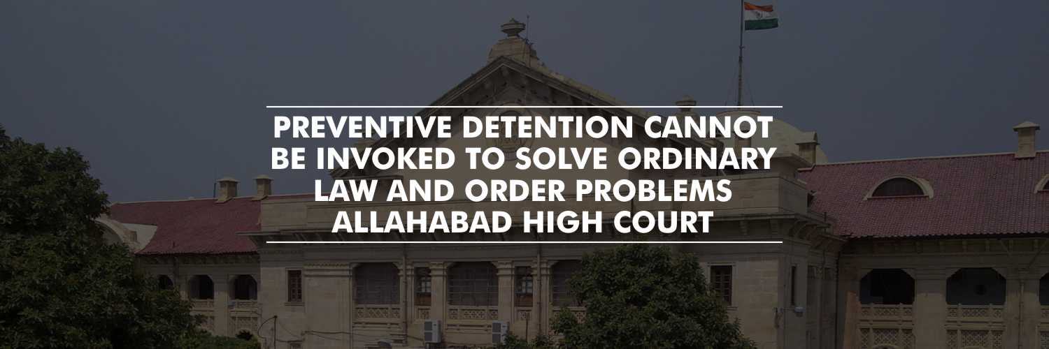 Preventive detention cannot be invoked to solve ordinary law and order problems – Allahabad HC