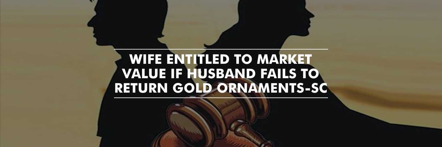 Husband to Pay the Equivalent Market Value to Wife, on His Failure to Return the Gold Ornaments – Supreme Court