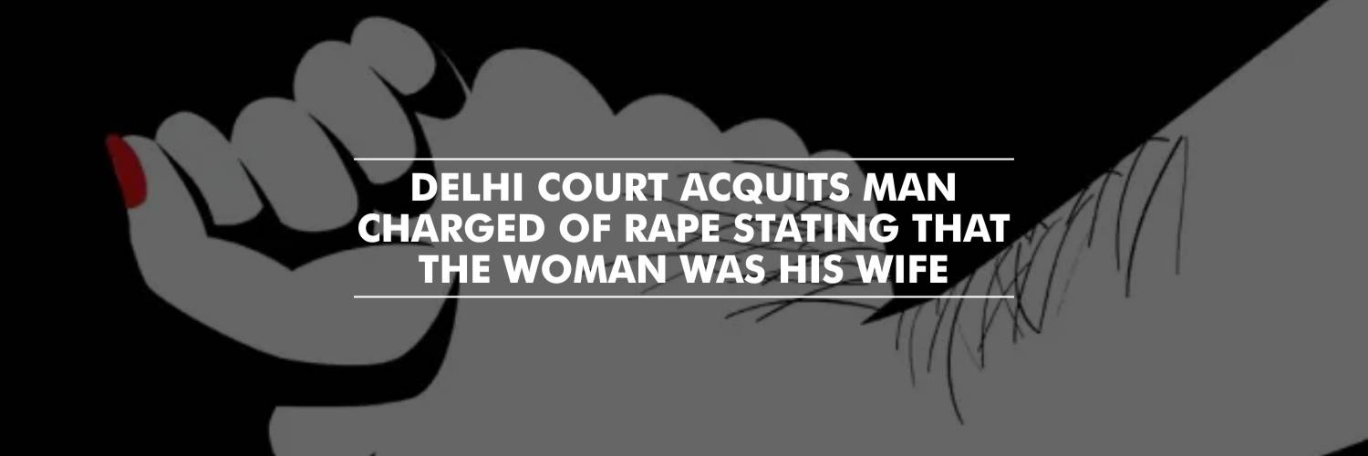 Delhi Court acquits man of rape stating that the woman was his wife