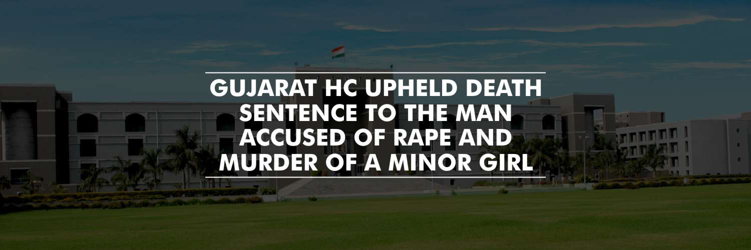 Death Sentence to The Man Accused of Rape and Murder of a Minor Girl – Gujarat HC