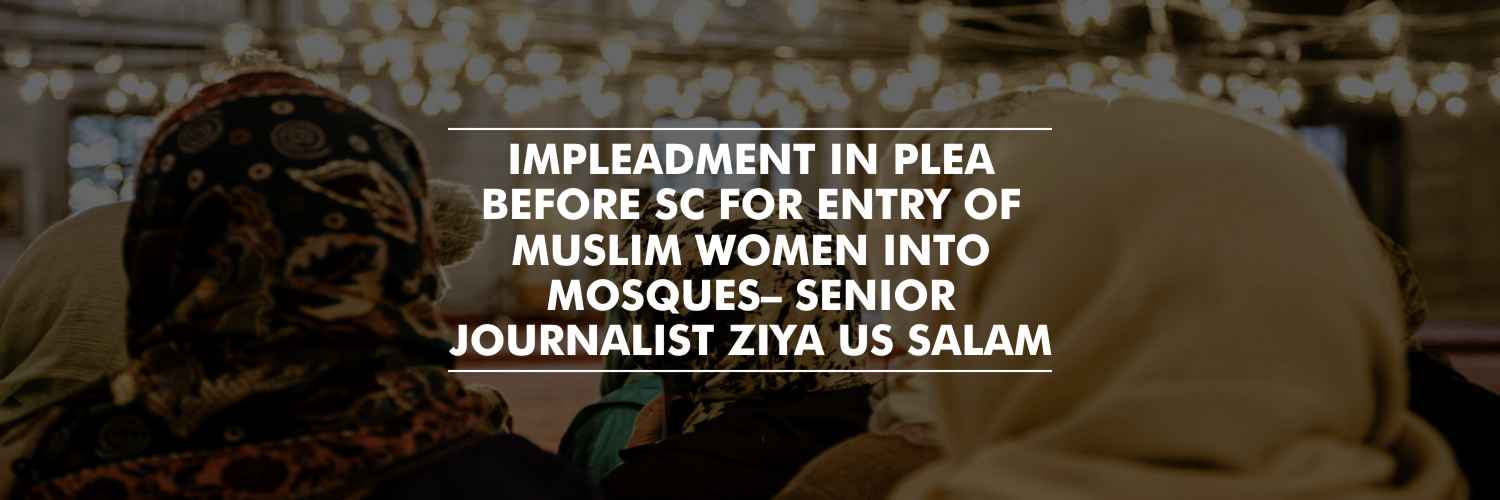 Impleadment In Plea before SC for Entry of Muslim Women into Mosques– Senior Journalist Ziya Us Salam