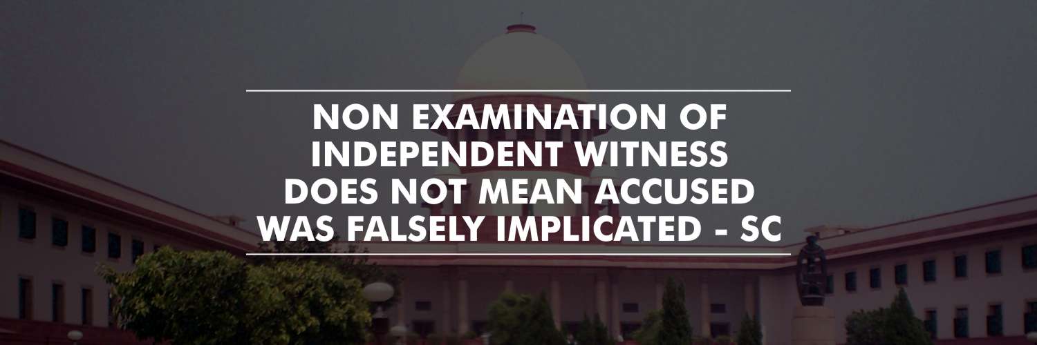 Mere fact of non-examination of Independent witness does not mean Accused is falsely implicated – SC