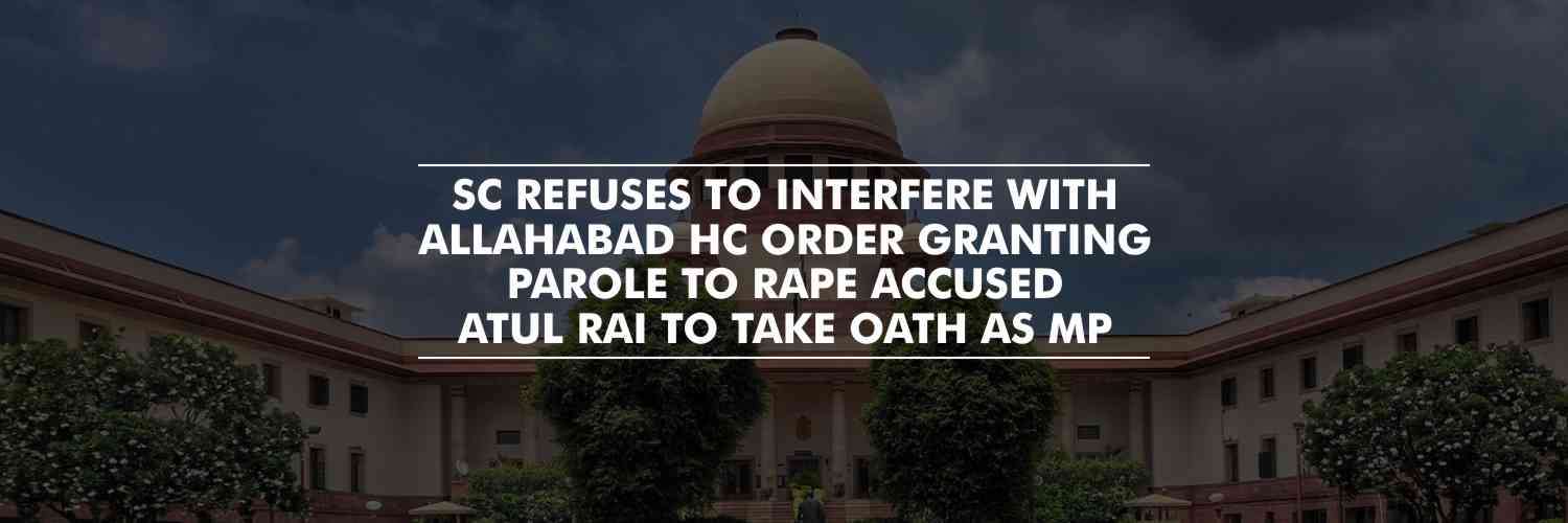 SC Refuses to Interfere with Allahabad HC Order granting Parole to Rape Accused Atul Rai To Take Oath As MP