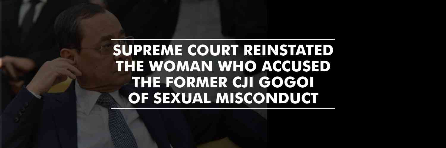 SC reinstated the former staffer who accused the former CJI Gogoi of sexual misconduct