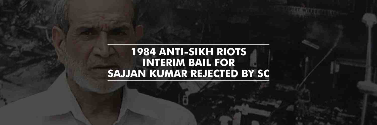 Sajjan Kumar’s Plea for Interim Bail dismissed by the apex court – 1984 Anti-Sikh Riots