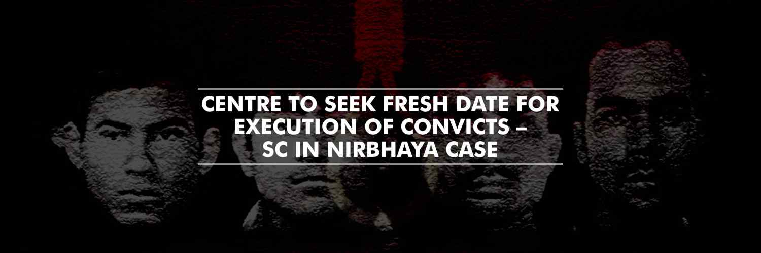 Supreme Court allows Centre to seek fresh date for execution of convicts – Nirbhaya case