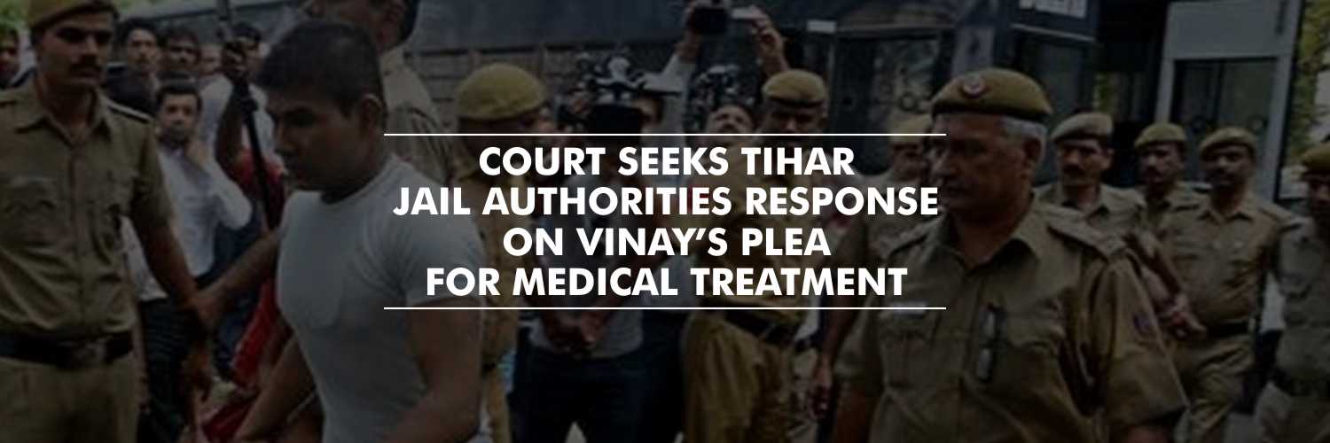 Delhi Court seeks Tihar Jail Authorities response on Vinay’s plea for medical treatment – Nirbhaya Case