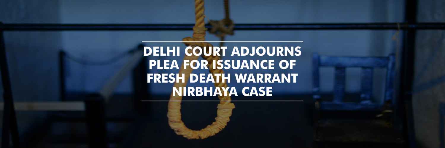 Delhi Court Adjourns Plea for issuance of Fresh Death Warrant – Nirbhaya case