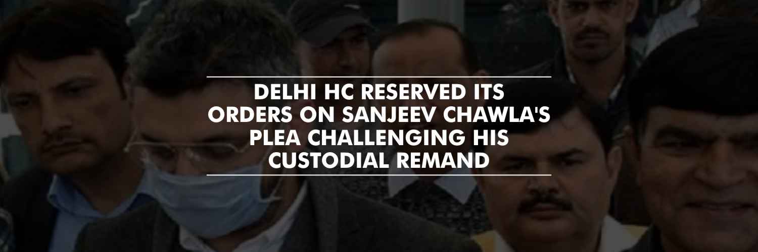 Sanjeev Chawla’s plea challenging custodial remand – Order reserved by Delhi HC