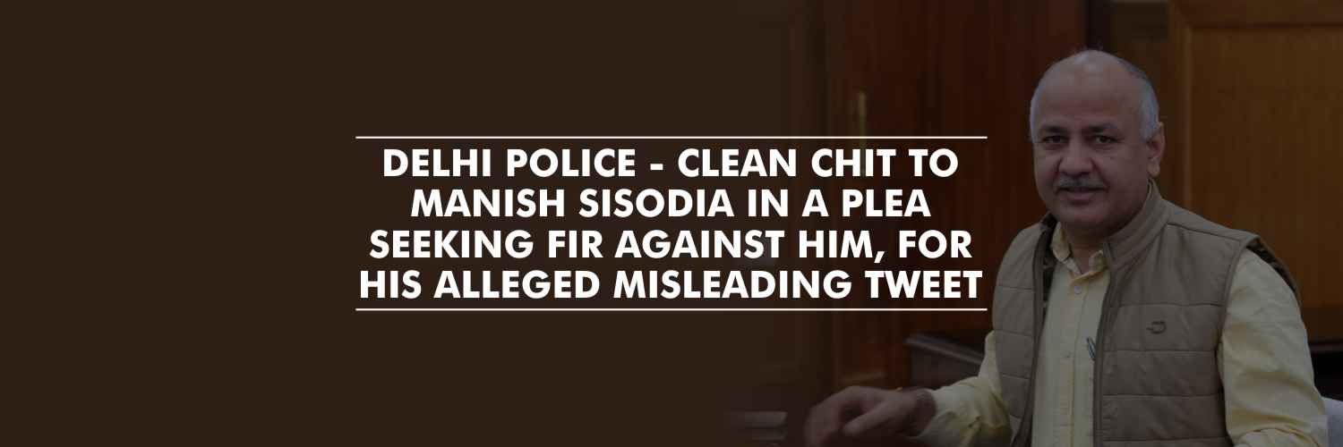 Clean chit to Manish Sisodia in a plea seeking FIR against him for his alleged misleading Tweet