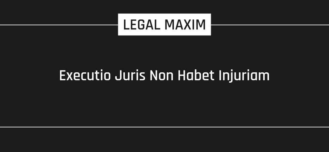 Executio Juris Non Habet Injuriam