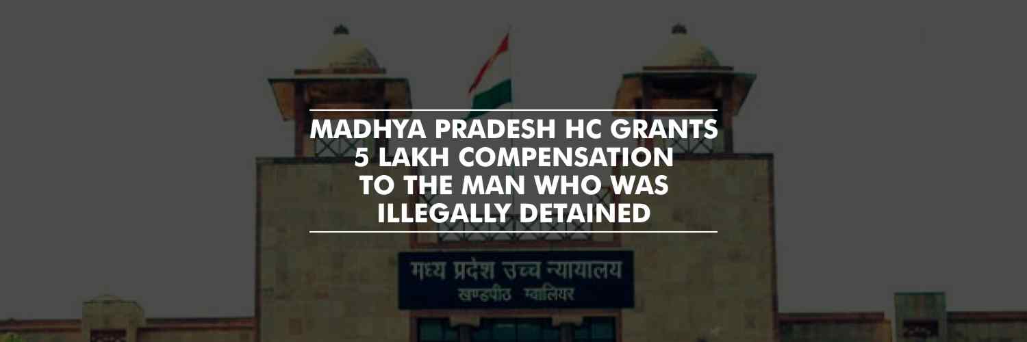 Government to pay 5 Lakh compensation to the man who was illegally detained – Madhya Pradesh HC