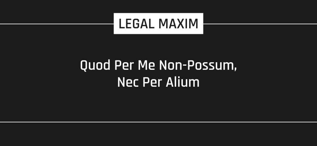 Quod Per Me Non-Possum, Nec Per Alium