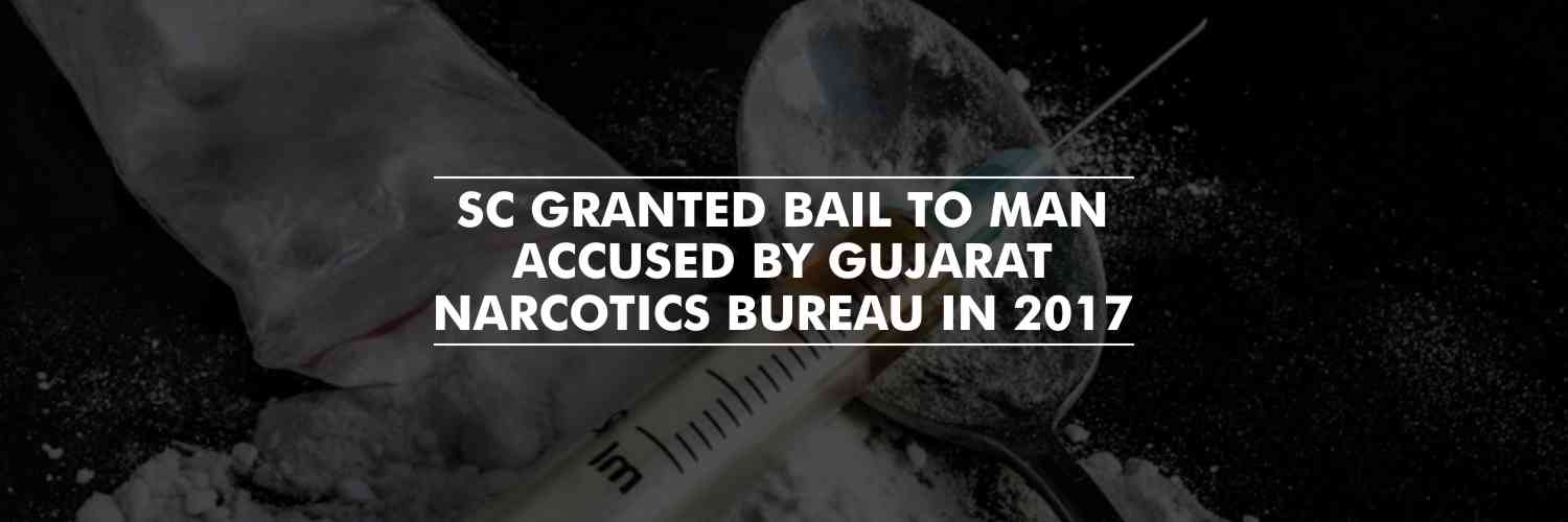 SC granted bail to man accused by Gujarat Narcotics Bureau in 2017