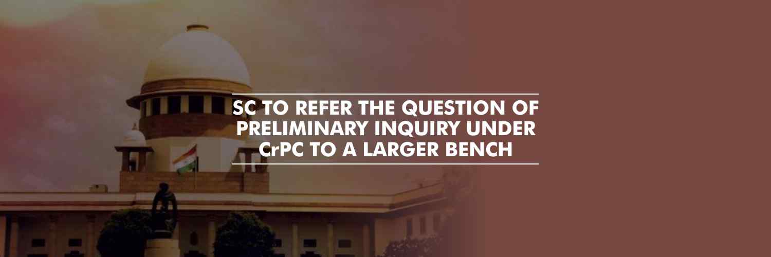 SC to refer the question of preliminary inquiry under CrPC to a larger bench