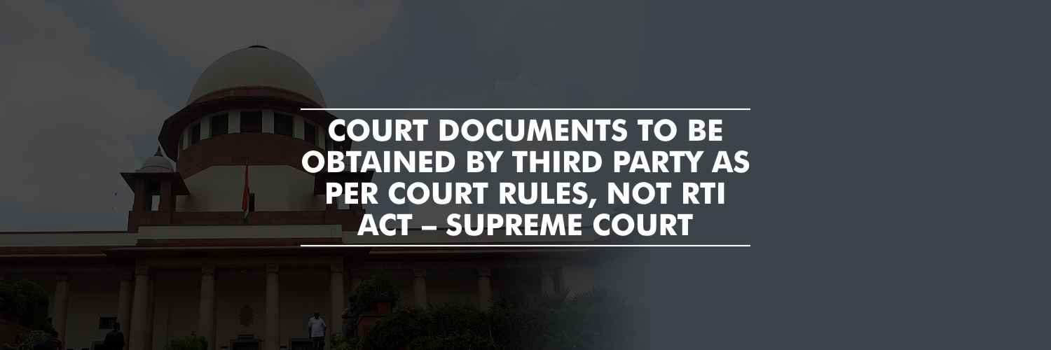 Court documents to be obtained by third party as per court rules, not RTI Act – Supreme Court