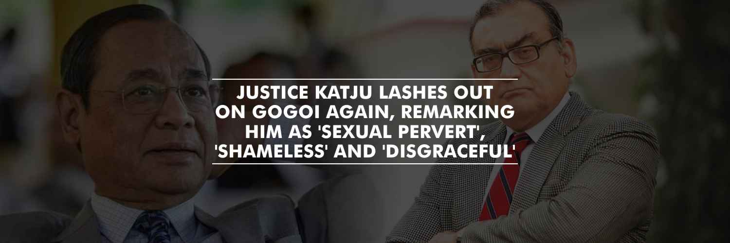 Justice Katju lashes out on Gogoi again, remarking him as ‘Sexual pervert’, ‘Shameless’ and ‘disgraceful’