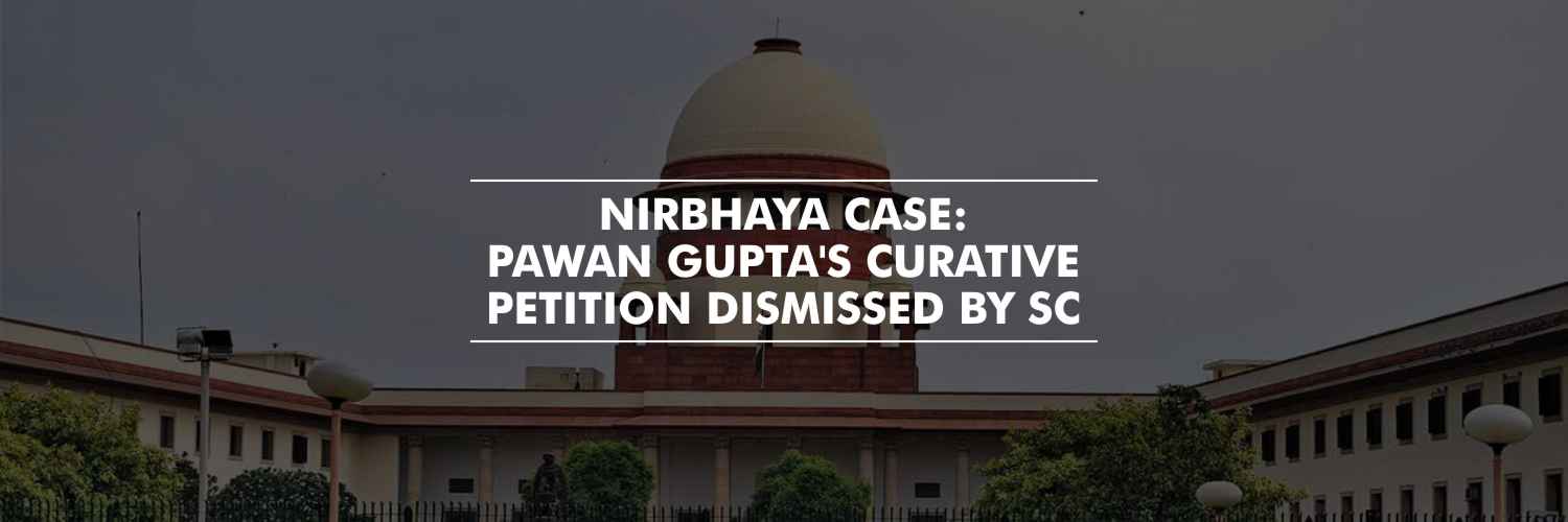 Supreme Court dismissed the Curative petition of Pawan Gupta: Nirbhaya Case