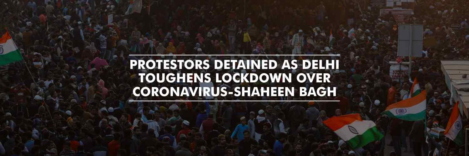 Shaheen Bagh Protestors detained as Delhi toughens lockdown over coronavirus