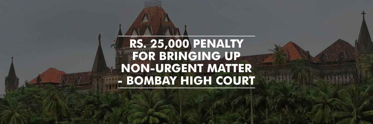 Bombay HC imposed 25,000 penalty for bringing up non-urgent matter