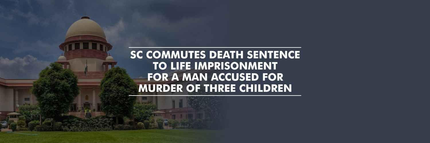 SC commutes death sentence to life imprisonment to a man accused for murder of three children