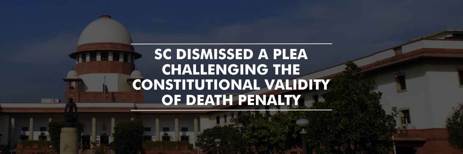 SC dismissed a plea challenging the constitutional validity of death penalty