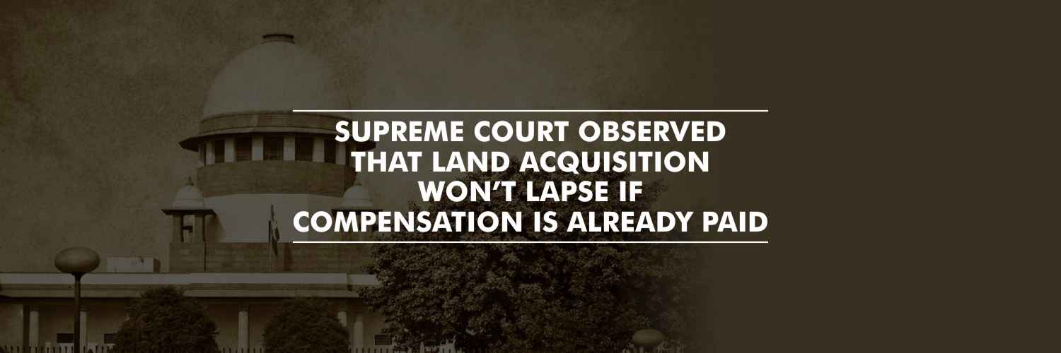 Supreme Court held that Land Acquisition Won’t Lapse If Compensation Already Paid