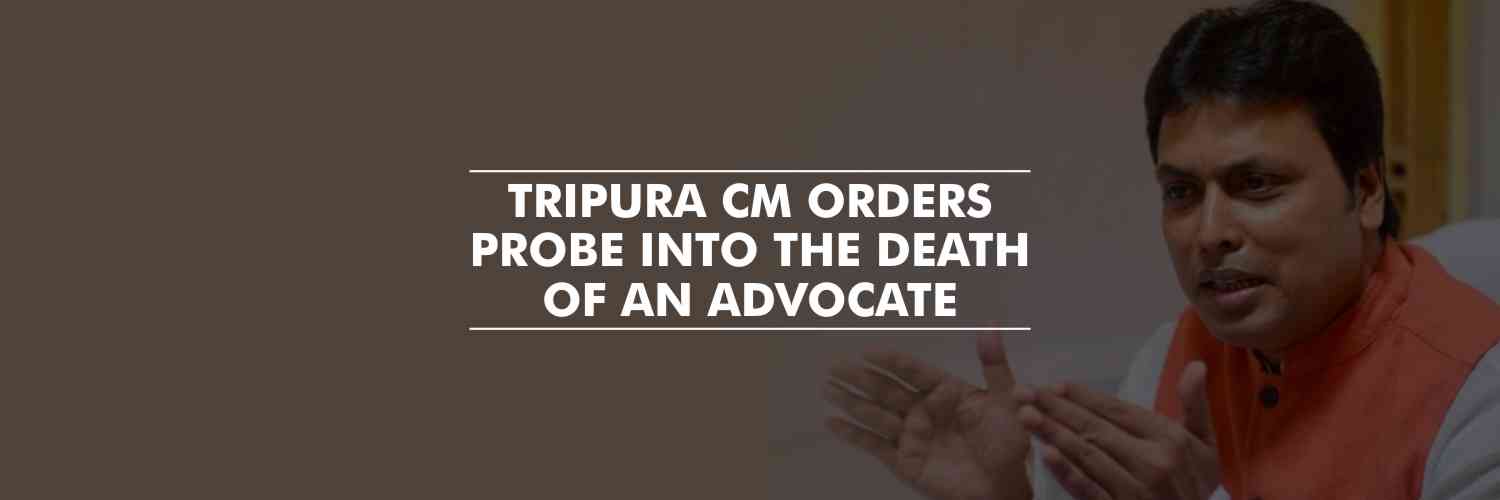 CM of Tripura – Biplab Kumar Deb, orders probe into death of an advocate