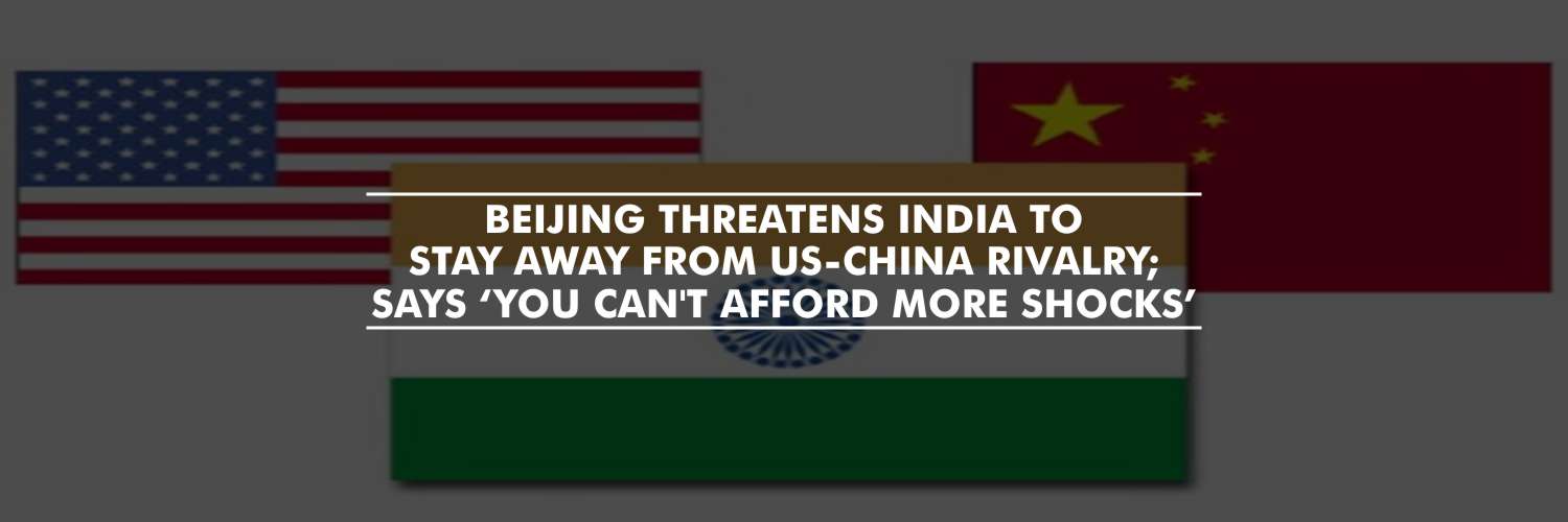 Beijing Threatens India to Stay Away from US-China Rivalry; says ‘You Can’t Afford More Shocks’