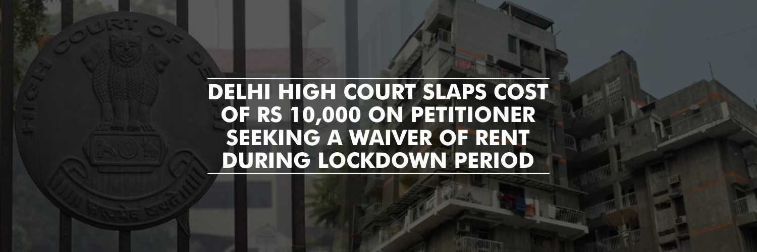 Delhi High Court Slaps Cost of Rs 10,000 on Petitioner Seeking a Waiver of Rent During Lockdown Period