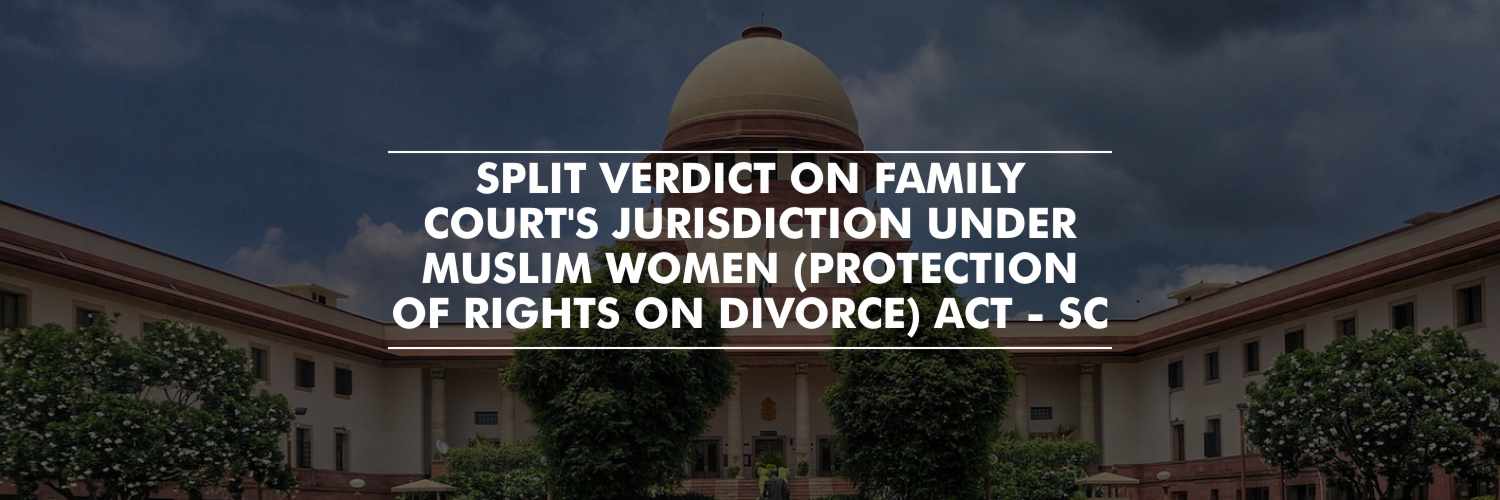 SC Delivers Split Verdict on whether Family Court has jurisdiction of Maintenance Petition Under Muslim Women (Protection of Rights on Divorce) Act