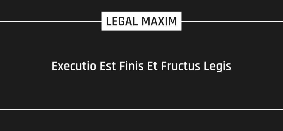 Executio Est Finis Et Fructus Legis