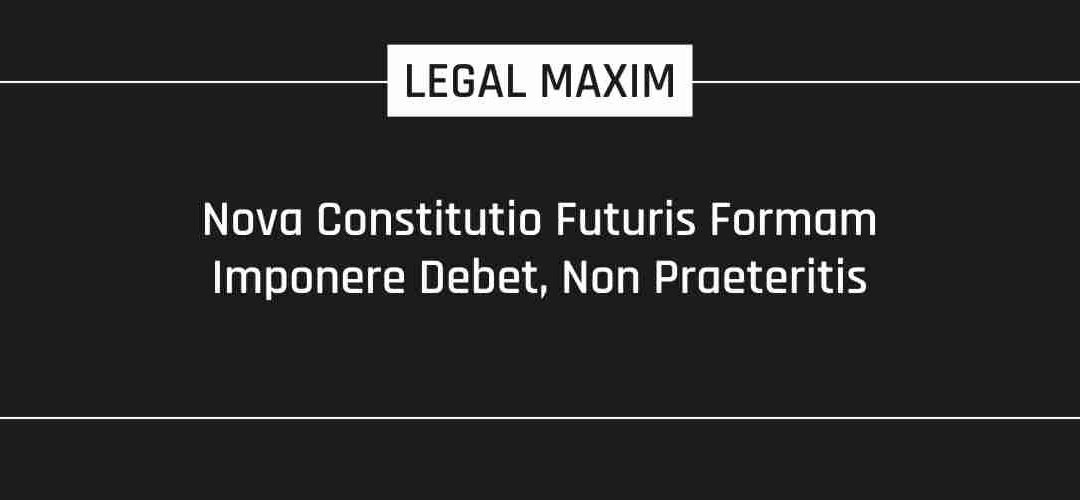 Nova Constitutio Futuris Formam Imponere Debet, Non Praeteritis