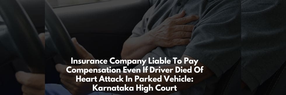 Insurance Company Liable To Pay Compensation Even If Driver Died Of Heart Attack In Parked Vehicle: Karnataka High Court