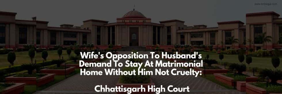 Wife’s Opposition To Husband’s Demand To Stay At Matrimonial Home Without Him Not Cruelty: Chhattisgarh High Court