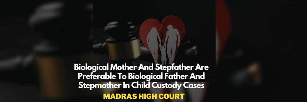 Biological Mother And Stepfather Are Preferable To Biological Father And Stepmother In Child Custody Cases: Madras High Court