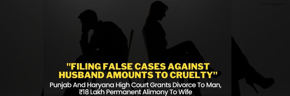 “Filing False Cases Against Husband Amounts To Cruelty”: Punjab And Haryana High Court Grants Divorce To Man, ₹18 Lakh Permanent Alimony To Wife