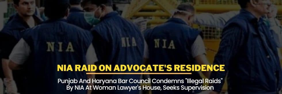 Punjab And Haryana Bar Council Condemns “Illegal Raids” By NIA At Woman Lawyer’s House, Seeks Supervision