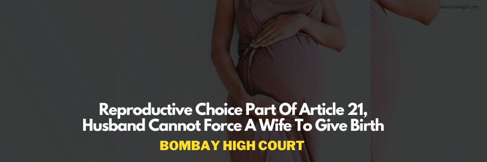 Reproductive Choice Part Of Article 21, Husband Cannot Force A Wife To Give Birth: Bombay High Court