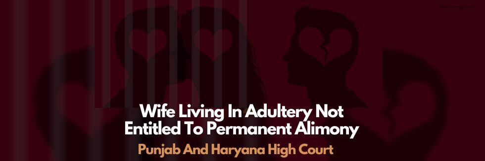 Wife Living In Adultery Not Entitled To Permanent Alimony: Punjab And Haryana High Court