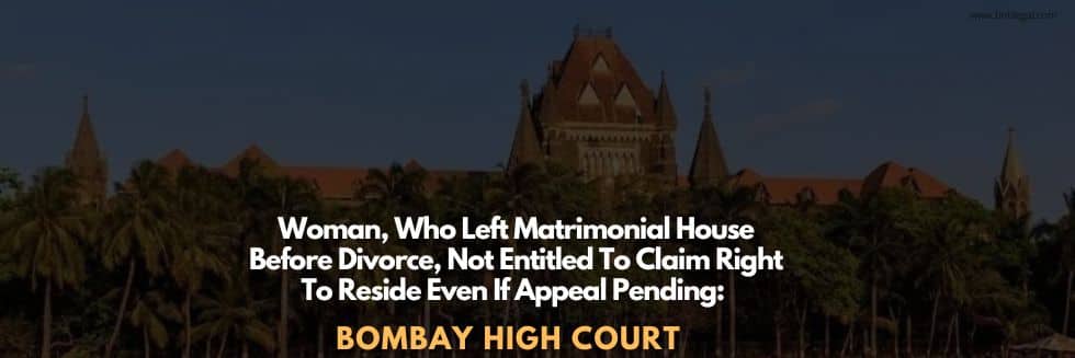 Woman, Who Left Matrimonial House Before Divorce, Not Entitled To Claim Right To Reside Even If Appeal Pending: Bombay High Court