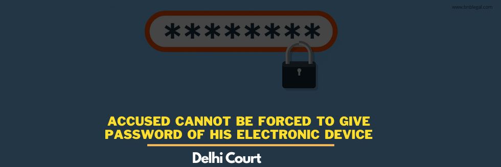 Accused Cannot Be Forced To Give Password Of His Electronic Device: Delhi Court