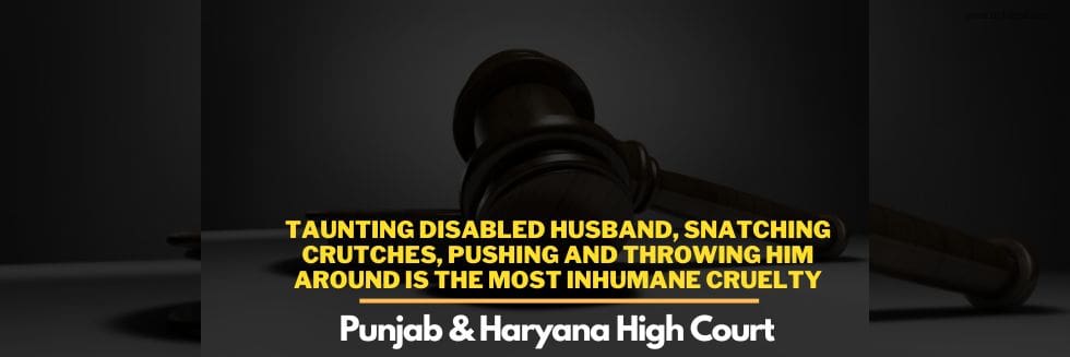 Taunting Disabled Husband, Snatching Crutches, Pushing And Throwing Him Around Is The Most Inhumane Cruelty: Punjab And Haryana High Court