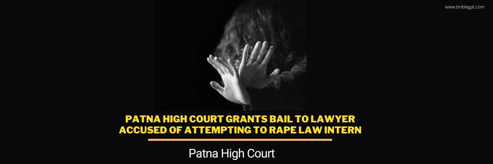 Patna High Court Grants Bail To Lawyer Accused Of Attempting To Rape Law Intern