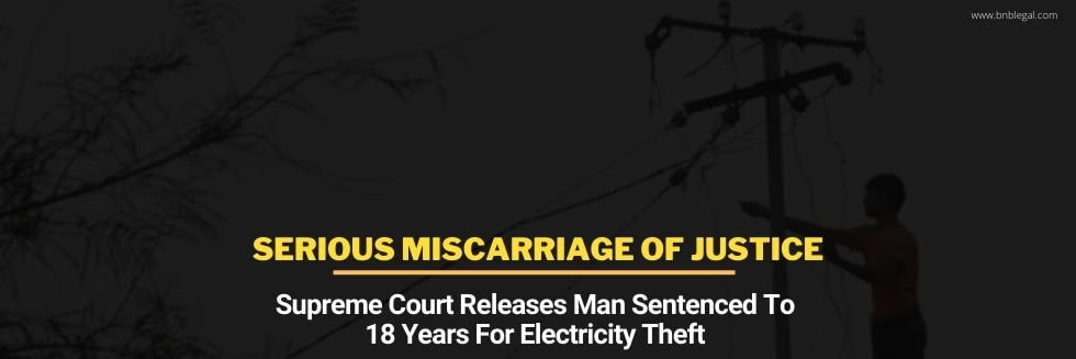 “Serious Miscarriage Of Justice”: Supreme Court Releases Man Sentenced To 18 Years For Electricity Theft